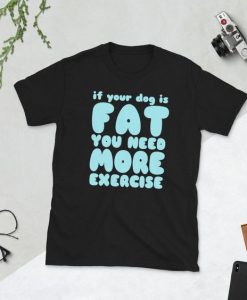 If your dog is fat - Custom T Shirt DAP