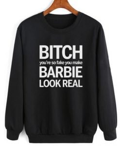 Bitch You’re So Fake You Make Barbie Look Real Sweatshirt