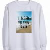 I need Vitamin Sea Sweatshirt