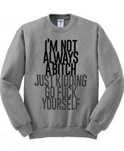 I’m Not Always A Bitch Just Kidding Sweatshirt