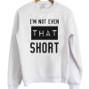 I’m Not Even That Short Sweatshirt