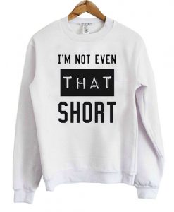 I’m Not Even That Short Sweatshirt