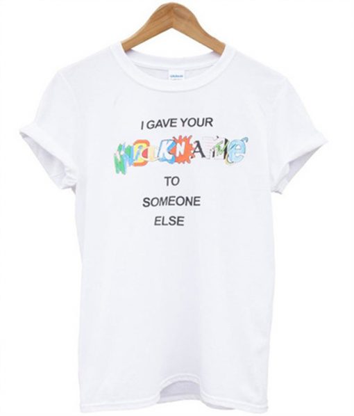 i gave your nickname to someone else t-shirt