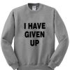 i have given up sweatshirt