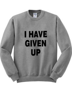 i have given up sweatshirt