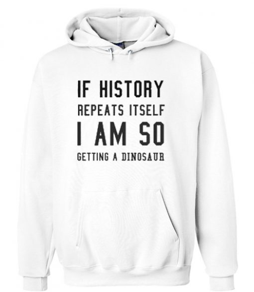 If History Repeats Itself I’m Getting A Dinosaur hoodie
