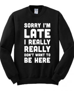 Sorry I’m Late I Really Don’t Want To Be Here Sweatshirt
