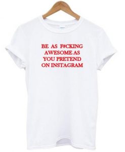Be As Fucking Awesome As You Pretend On Instagram T-shirt