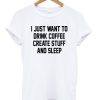 I Just Want To Drink Coffee Create Stuff And Sleep T-shirt