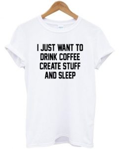 I Just Want To Drink Coffee Create Stuff And Sleep T-shirt