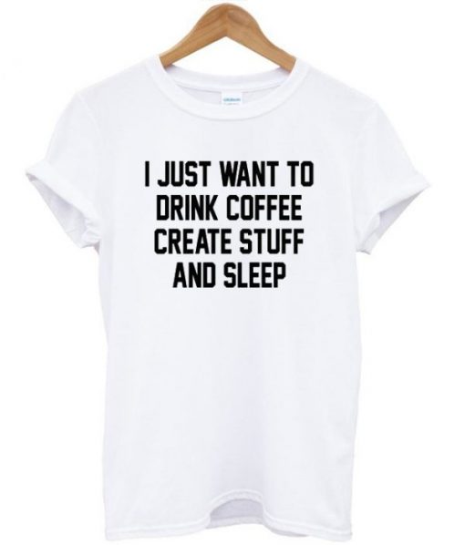 I Just Want To Drink Coffee Create Stuff And Sleep T-shirt