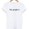 Idk Google It Tshirt