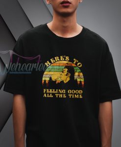 here's to feeling good all the time T Shirt