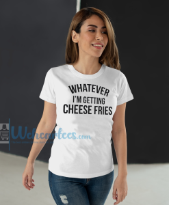 whatever i'm getting cheese fries t shirt