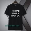 I’m dead wanna hook up Tshirt