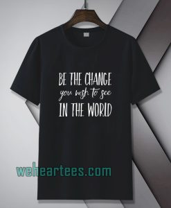 be the change you wish to see in the world tshirt