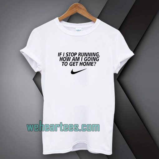 if i stop running how im a going to get home TSHIRT