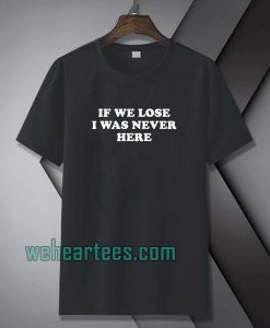 If We Lose I Was Never Here T-shirt TPKJ1