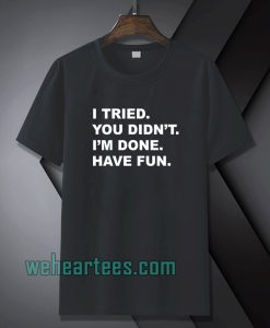 I tried you didn't i'm done have fun t-shirt TPKJ1