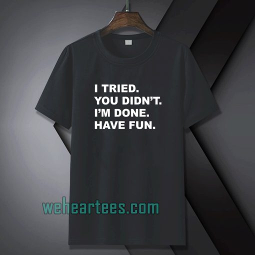 I tried you didn't i'm done have fun t-shirt TPKJ1