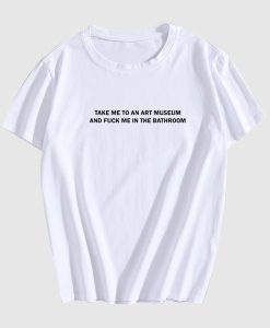 Take Me To An Art Museum And Fuck Me In The Bathroom T-Shirt AL
