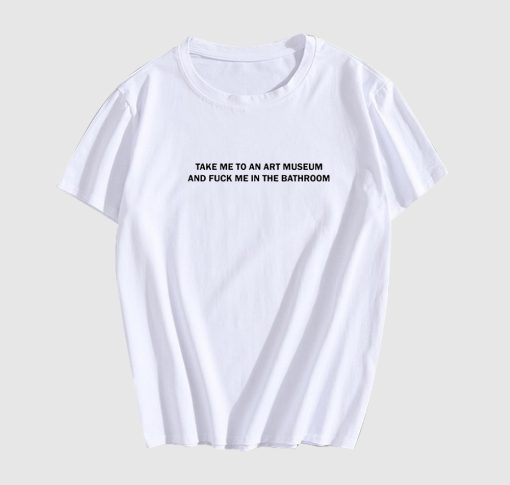 Take Me To An Art Museum And Fuck Me In The Bathroom T-Shirt AL